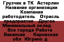 Грузчик в ТК "Астерлин › Название организации ­ Компания-работодатель › Отрасль предприятия ­ Другое › Минимальный оклад ­ 1 - Все города Работа » Вакансии   . Кировская обл.,Югрино д.